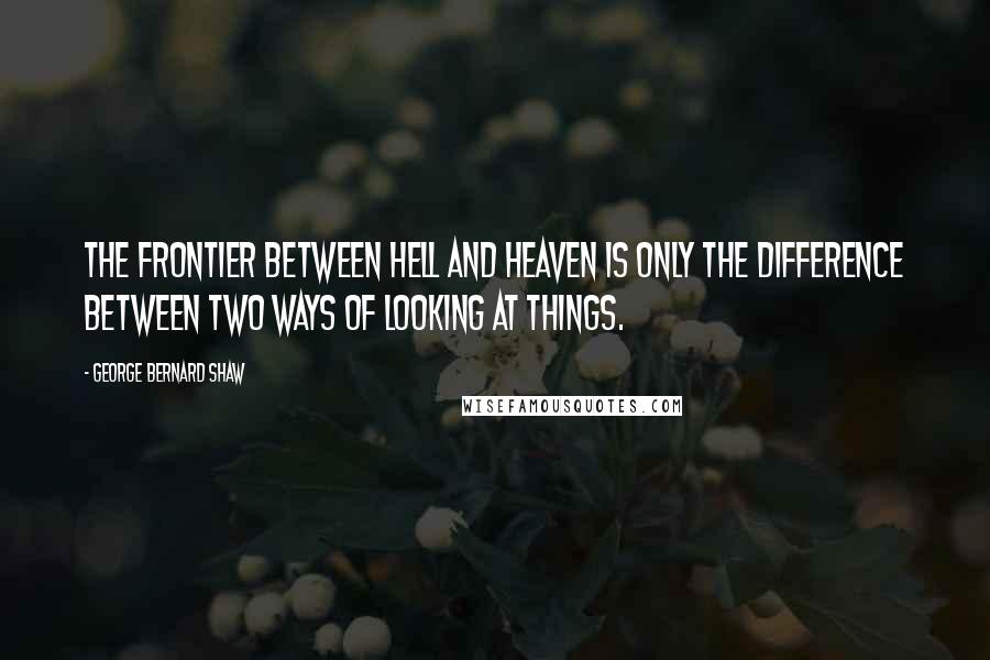 George Bernard Shaw Quotes: The frontier between hell and heaven is only the difference between two ways of looking at things.