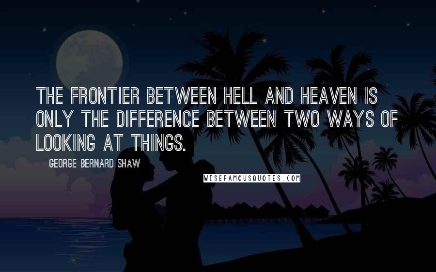 George Bernard Shaw Quotes: The frontier between hell and heaven is only the difference between two ways of looking at things.