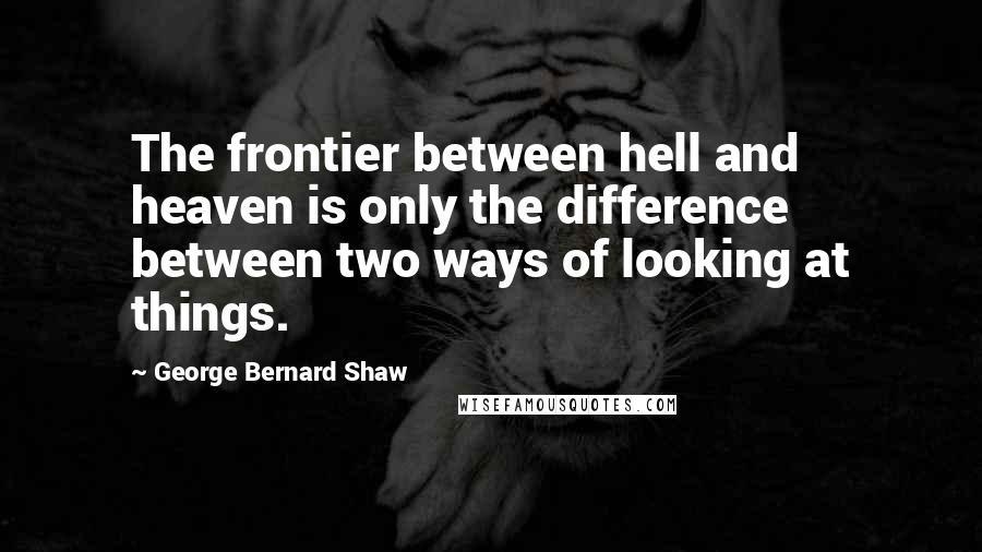 George Bernard Shaw Quotes: The frontier between hell and heaven is only the difference between two ways of looking at things.