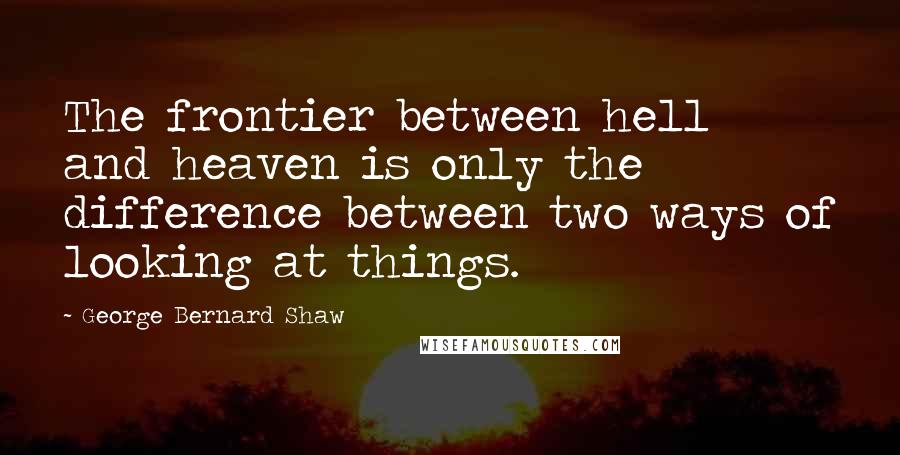 George Bernard Shaw Quotes: The frontier between hell and heaven is only the difference between two ways of looking at things.