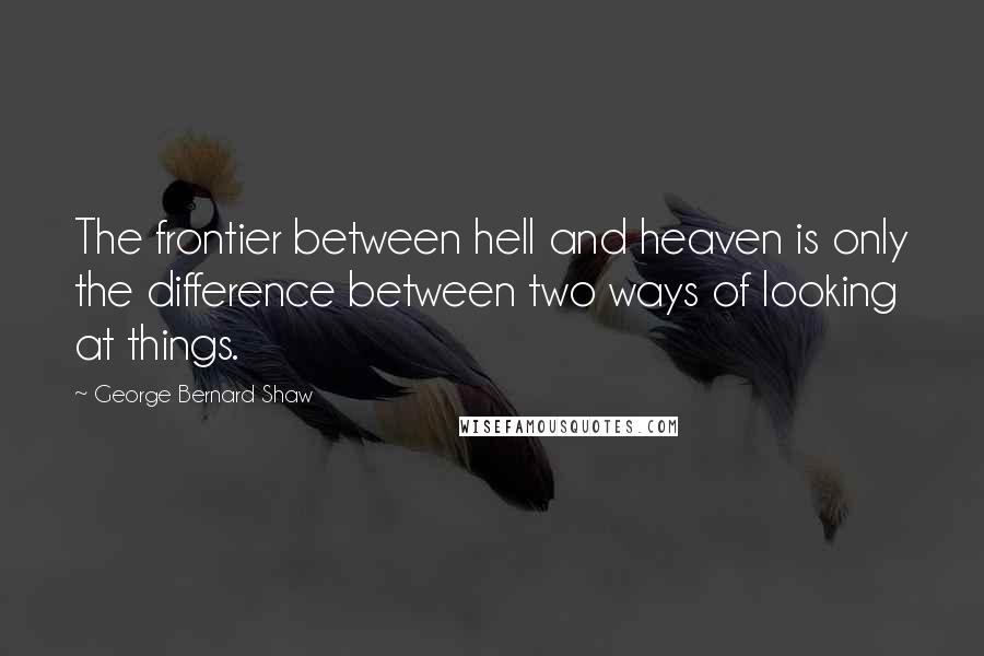 George Bernard Shaw Quotes: The frontier between hell and heaven is only the difference between two ways of looking at things.