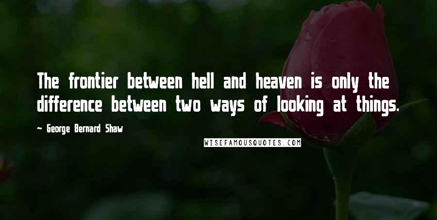 George Bernard Shaw Quotes: The frontier between hell and heaven is only the difference between two ways of looking at things.