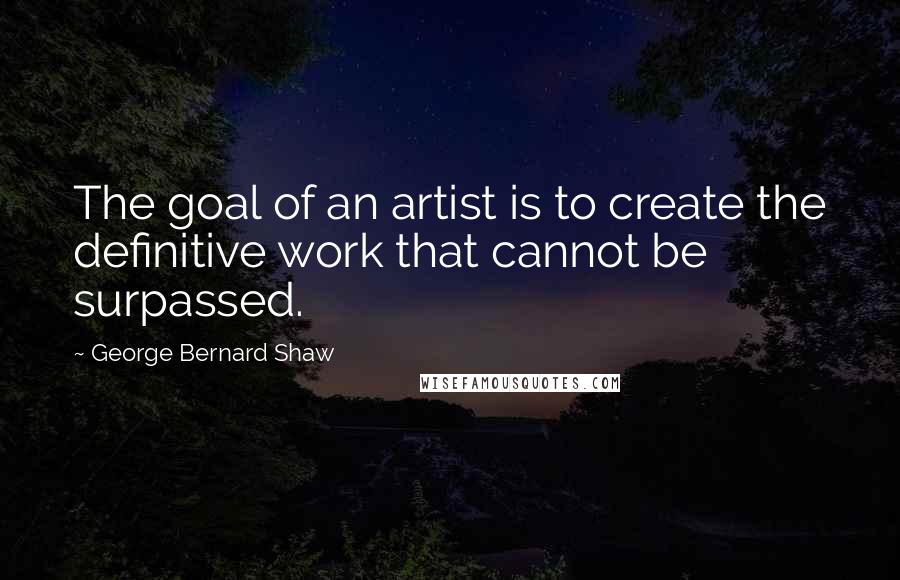 George Bernard Shaw Quotes: The goal of an artist is to create the definitive work that cannot be surpassed.
