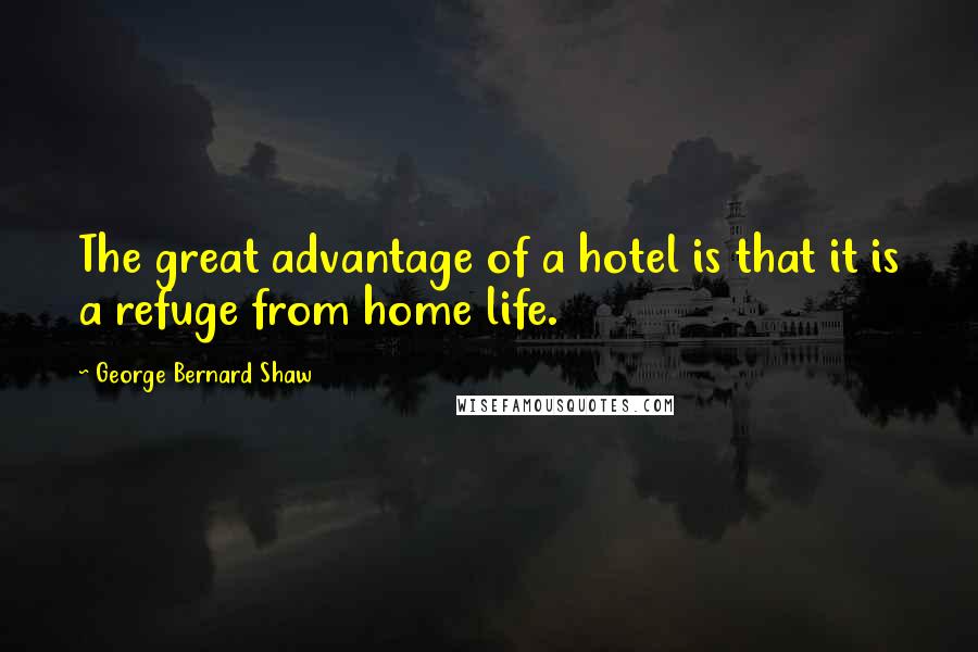 George Bernard Shaw Quotes: The great advantage of a hotel is that it is a refuge from home life.