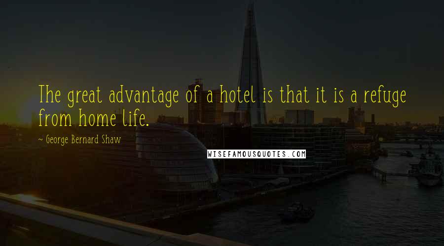 George Bernard Shaw Quotes: The great advantage of a hotel is that it is a refuge from home life.