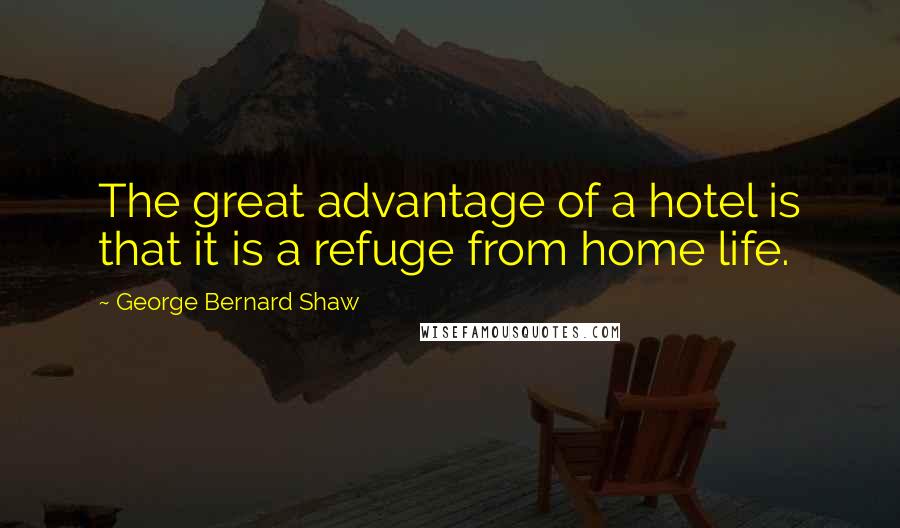 George Bernard Shaw Quotes: The great advantage of a hotel is that it is a refuge from home life.
