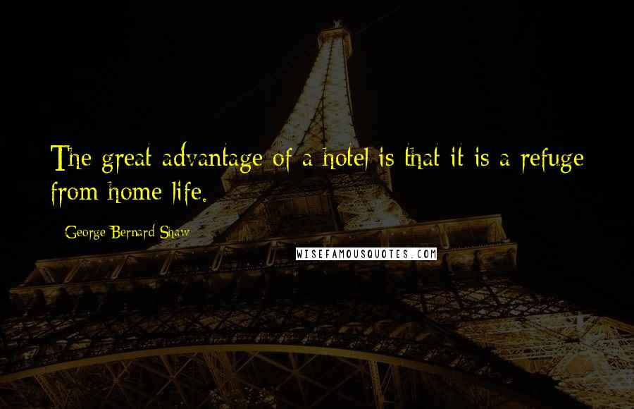 George Bernard Shaw Quotes: The great advantage of a hotel is that it is a refuge from home life.