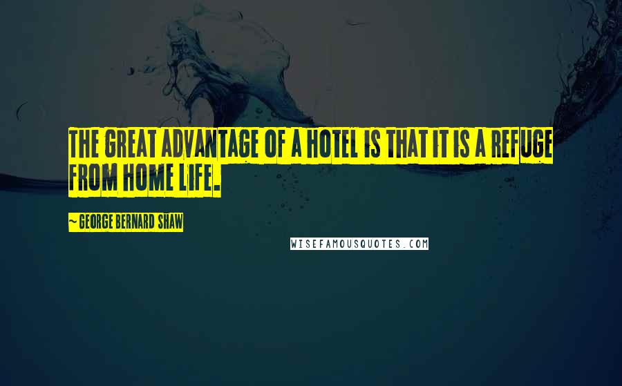 George Bernard Shaw Quotes: The great advantage of a hotel is that it is a refuge from home life.