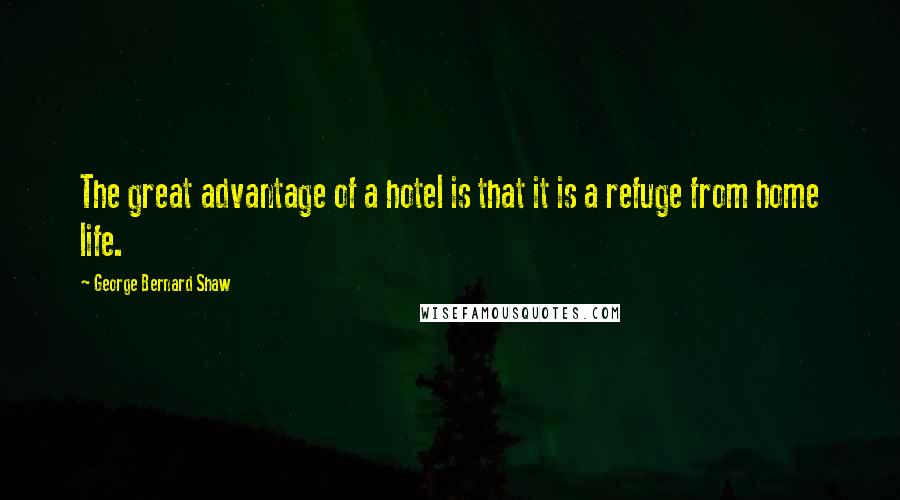 George Bernard Shaw Quotes: The great advantage of a hotel is that it is a refuge from home life.