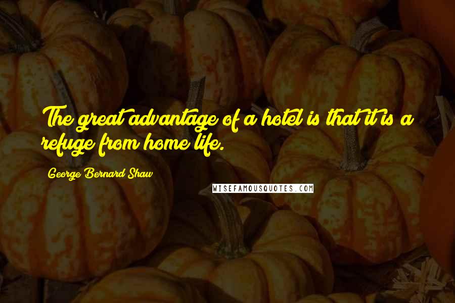 George Bernard Shaw Quotes: The great advantage of a hotel is that it is a refuge from home life.