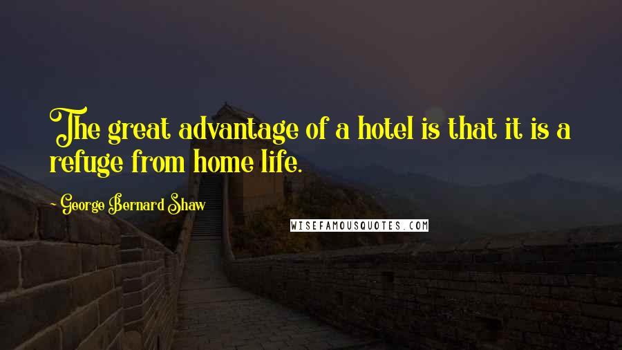 George Bernard Shaw Quotes: The great advantage of a hotel is that it is a refuge from home life.