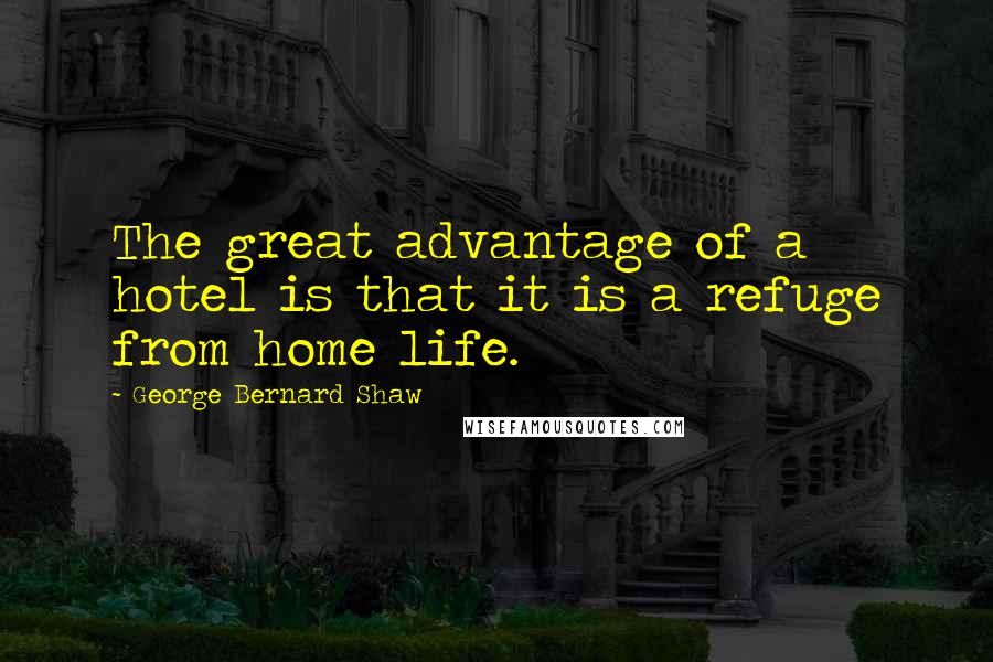 George Bernard Shaw Quotes: The great advantage of a hotel is that it is a refuge from home life.