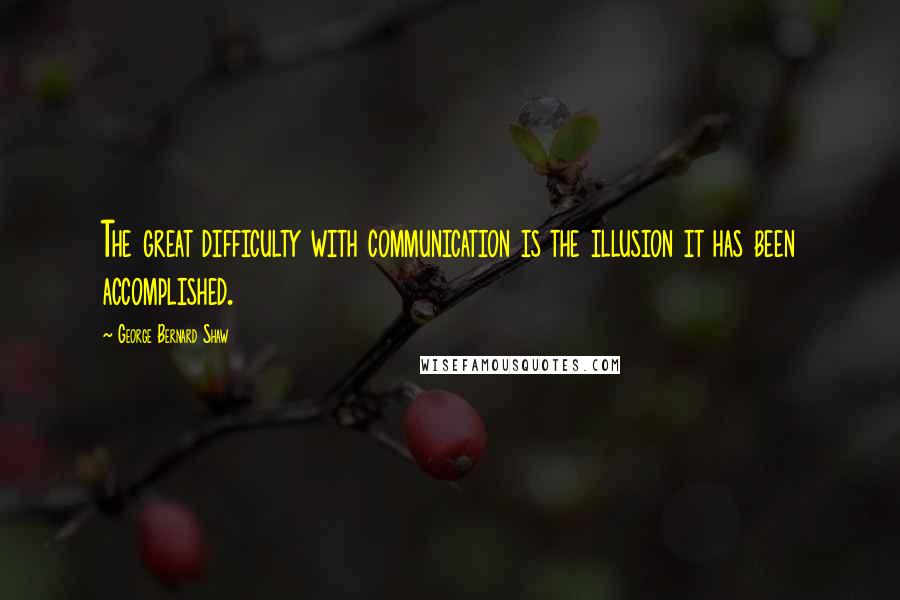 George Bernard Shaw Quotes: The great difficulty with communication is the illusion it has been accomplished.