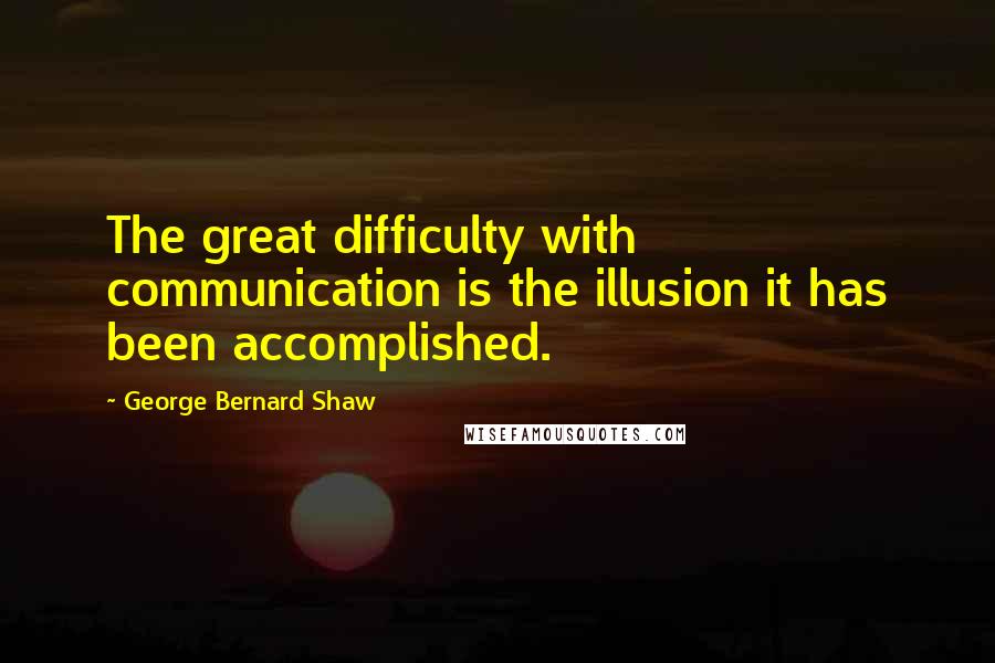 George Bernard Shaw Quotes: The great difficulty with communication is the illusion it has been accomplished.