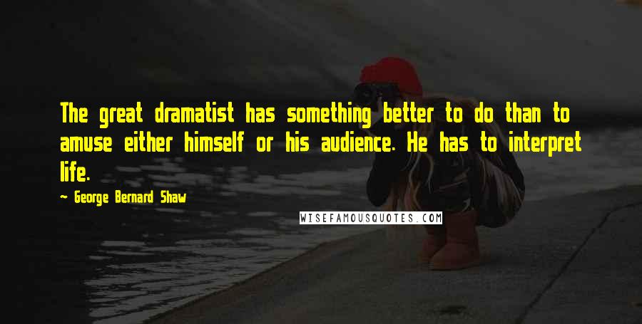 George Bernard Shaw Quotes: The great dramatist has something better to do than to amuse either himself or his audience. He has to interpret life.