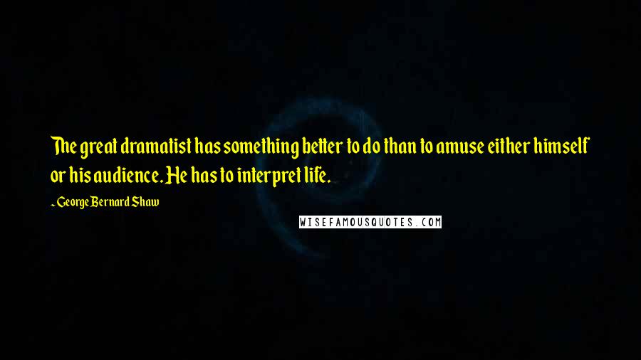 George Bernard Shaw Quotes: The great dramatist has something better to do than to amuse either himself or his audience. He has to interpret life.