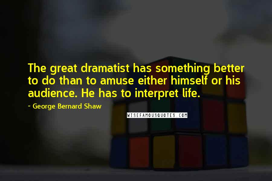 George Bernard Shaw Quotes: The great dramatist has something better to do than to amuse either himself or his audience. He has to interpret life.