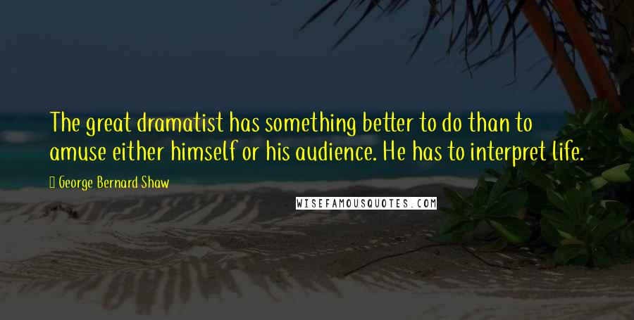 George Bernard Shaw Quotes: The great dramatist has something better to do than to amuse either himself or his audience. He has to interpret life.