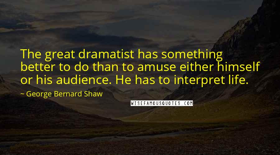 George Bernard Shaw Quotes: The great dramatist has something better to do than to amuse either himself or his audience. He has to interpret life.