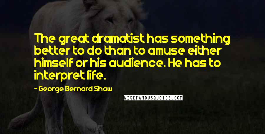 George Bernard Shaw Quotes: The great dramatist has something better to do than to amuse either himself or his audience. He has to interpret life.