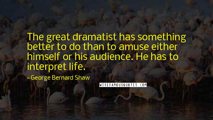 George Bernard Shaw Quotes: The great dramatist has something better to do than to amuse either himself or his audience. He has to interpret life.