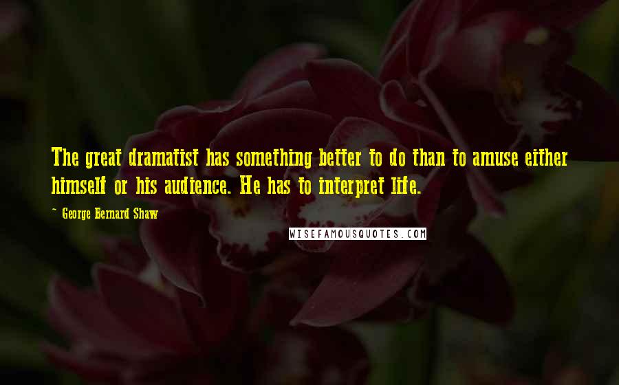 George Bernard Shaw Quotes: The great dramatist has something better to do than to amuse either himself or his audience. He has to interpret life.
