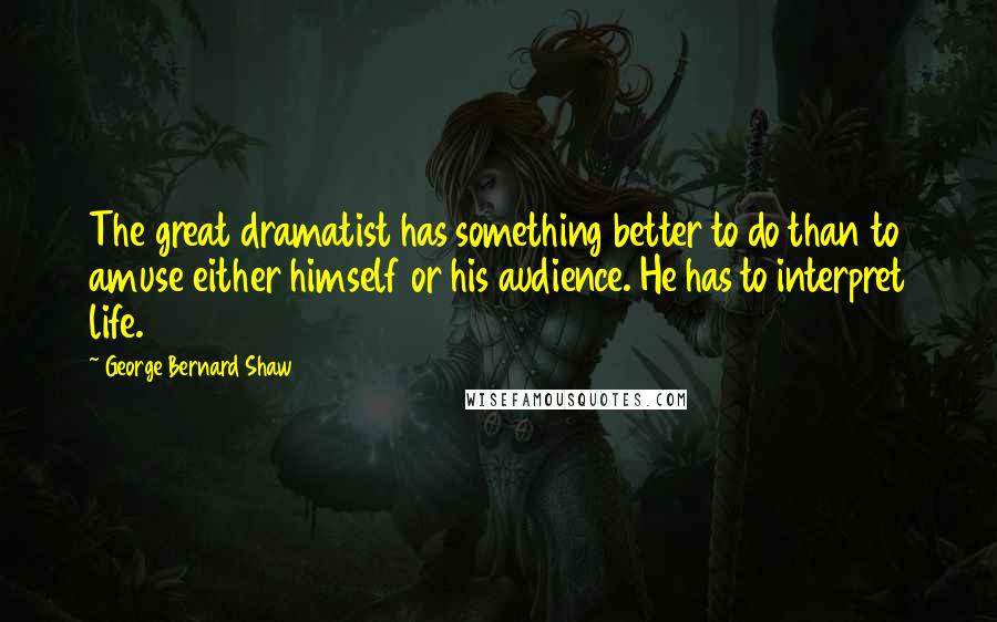 George Bernard Shaw Quotes: The great dramatist has something better to do than to amuse either himself or his audience. He has to interpret life.