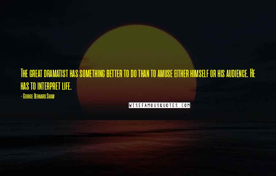 George Bernard Shaw Quotes: The great dramatist has something better to do than to amuse either himself or his audience. He has to interpret life.