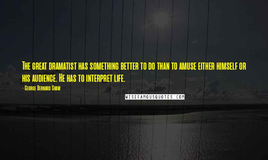 George Bernard Shaw Quotes: The great dramatist has something better to do than to amuse either himself or his audience. He has to interpret life.