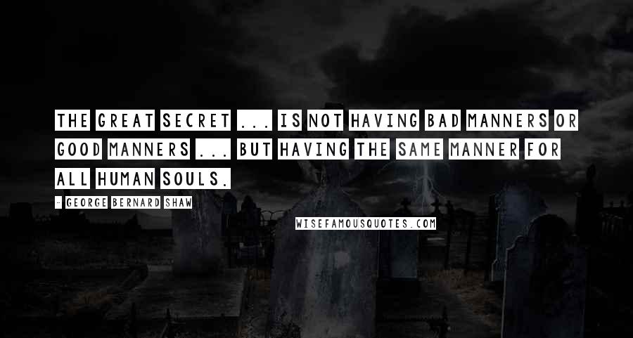 George Bernard Shaw Quotes: The great secret ... is not having bad manners or good manners ... but having the same manner for all human souls.