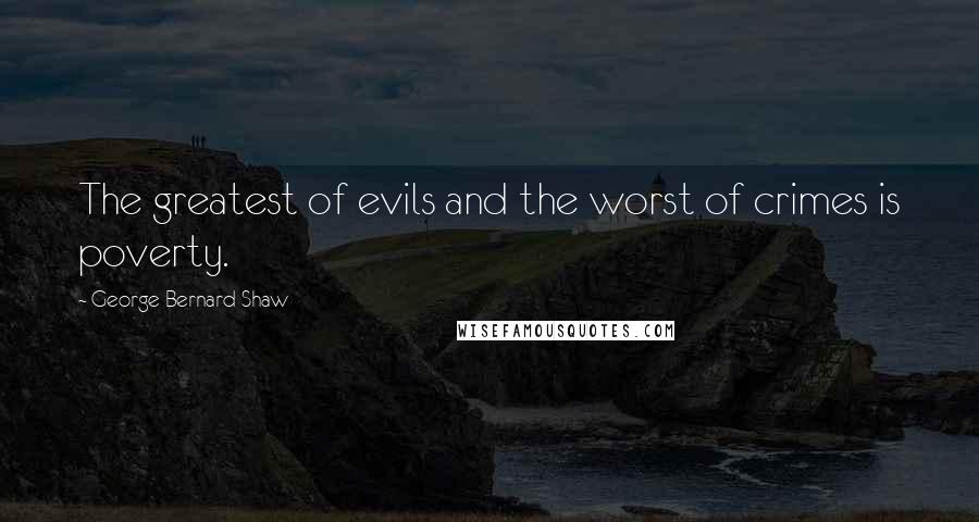 George Bernard Shaw Quotes: The greatest of evils and the worst of crimes is poverty.