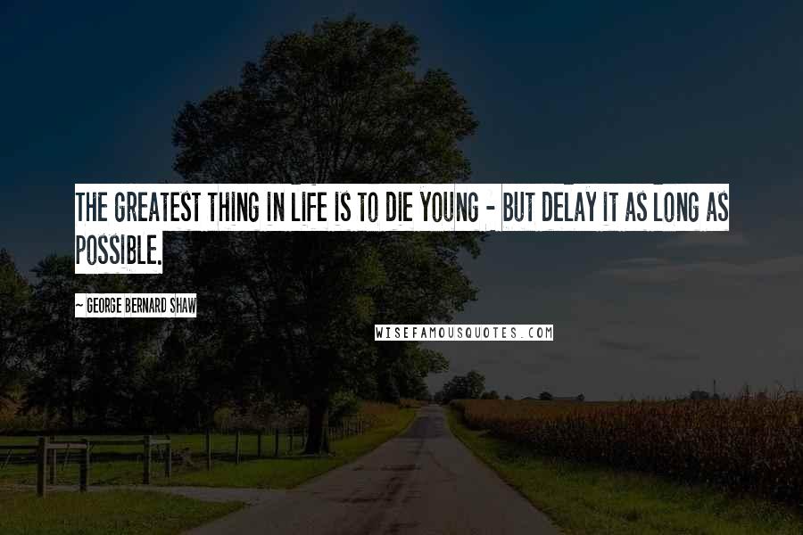 George Bernard Shaw Quotes: The greatest thing in life is to die young - but delay it as long as possible.