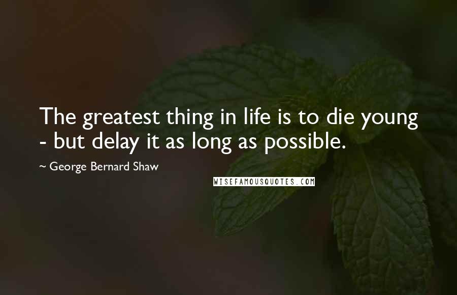 George Bernard Shaw Quotes: The greatest thing in life is to die young - but delay it as long as possible.