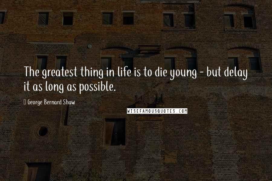 George Bernard Shaw Quotes: The greatest thing in life is to die young - but delay it as long as possible.