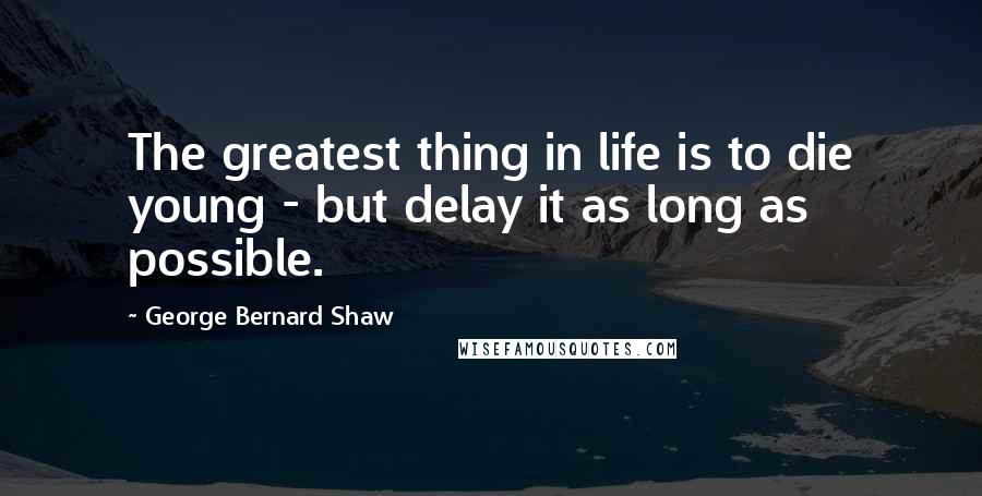 George Bernard Shaw Quotes: The greatest thing in life is to die young - but delay it as long as possible.