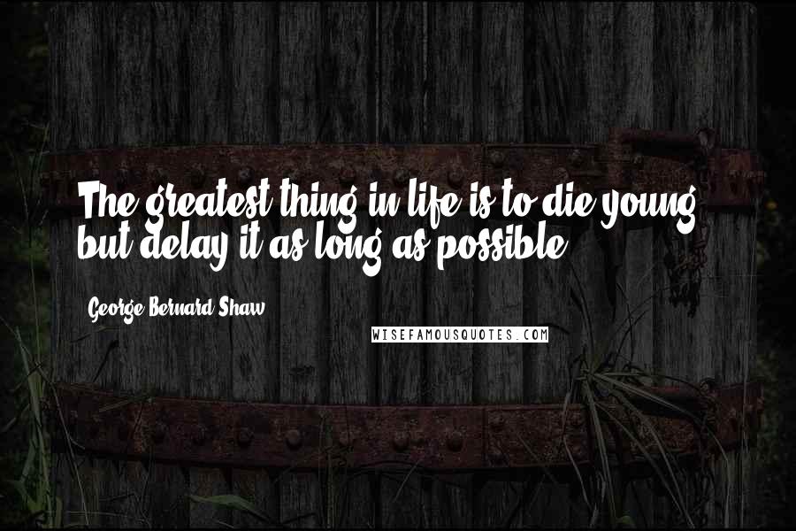 George Bernard Shaw Quotes: The greatest thing in life is to die young - but delay it as long as possible.