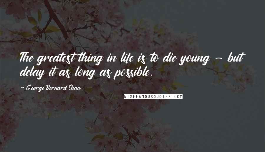 George Bernard Shaw Quotes: The greatest thing in life is to die young - but delay it as long as possible.