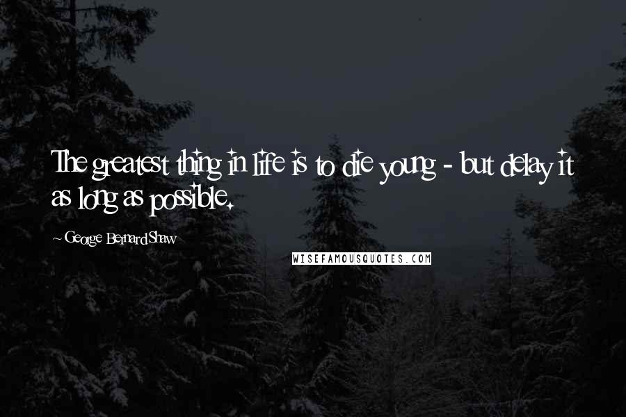 George Bernard Shaw Quotes: The greatest thing in life is to die young - but delay it as long as possible.
