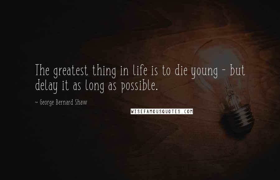 George Bernard Shaw Quotes: The greatest thing in life is to die young - but delay it as long as possible.
