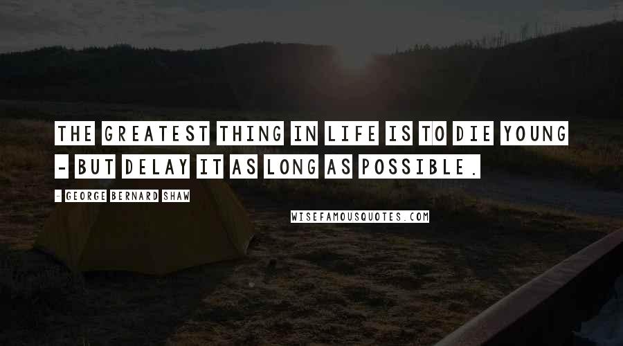 George Bernard Shaw Quotes: The greatest thing in life is to die young - but delay it as long as possible.