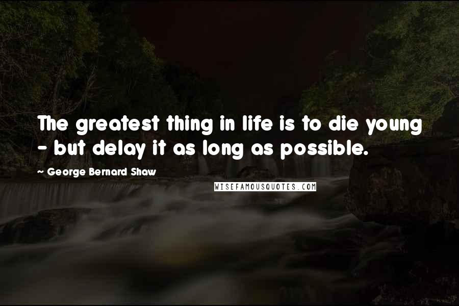 George Bernard Shaw Quotes: The greatest thing in life is to die young - but delay it as long as possible.
