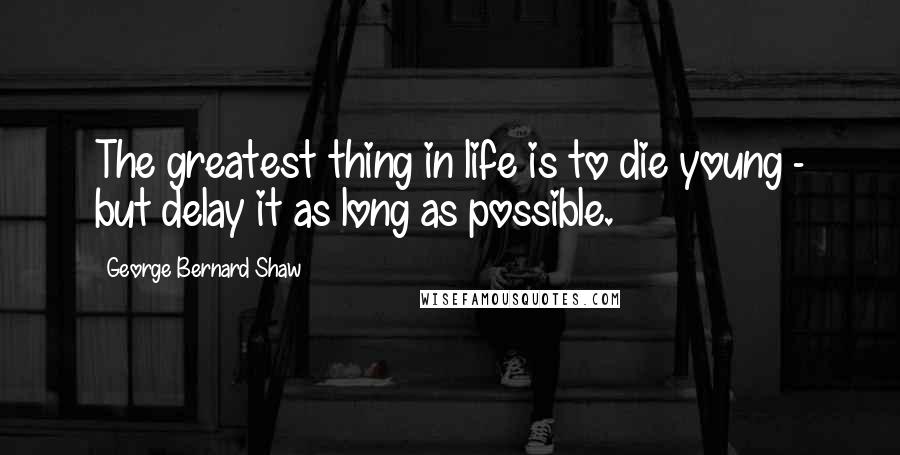 George Bernard Shaw Quotes: The greatest thing in life is to die young - but delay it as long as possible.