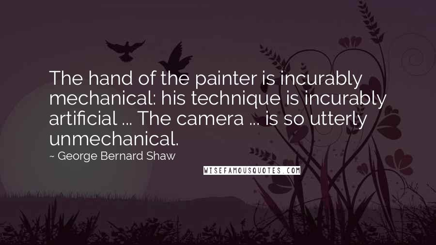 George Bernard Shaw Quotes: The hand of the painter is incurably mechanical: his technique is incurably artificial ... The camera ... is so utterly unmechanical.