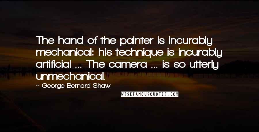 George Bernard Shaw Quotes: The hand of the painter is incurably mechanical: his technique is incurably artificial ... The camera ... is so utterly unmechanical.