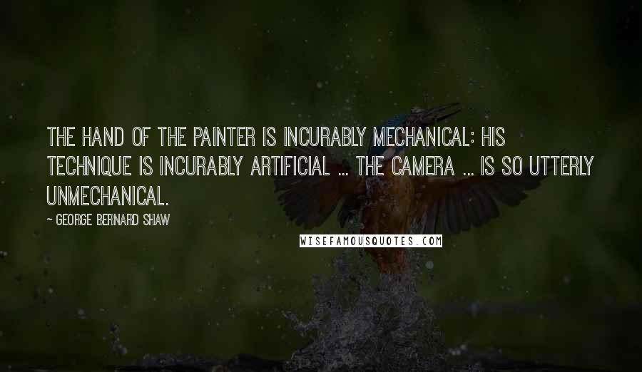 George Bernard Shaw Quotes: The hand of the painter is incurably mechanical: his technique is incurably artificial ... The camera ... is so utterly unmechanical.
