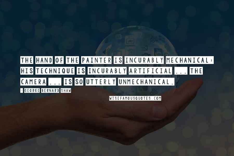 George Bernard Shaw Quotes: The hand of the painter is incurably mechanical: his technique is incurably artificial ... The camera ... is so utterly unmechanical.