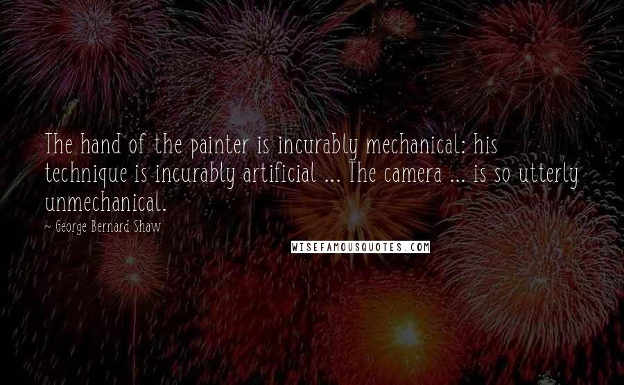 George Bernard Shaw Quotes: The hand of the painter is incurably mechanical: his technique is incurably artificial ... The camera ... is so utterly unmechanical.