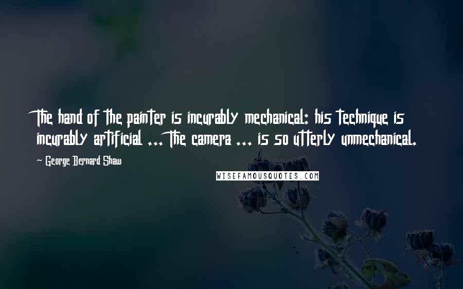 George Bernard Shaw Quotes: The hand of the painter is incurably mechanical: his technique is incurably artificial ... The camera ... is so utterly unmechanical.