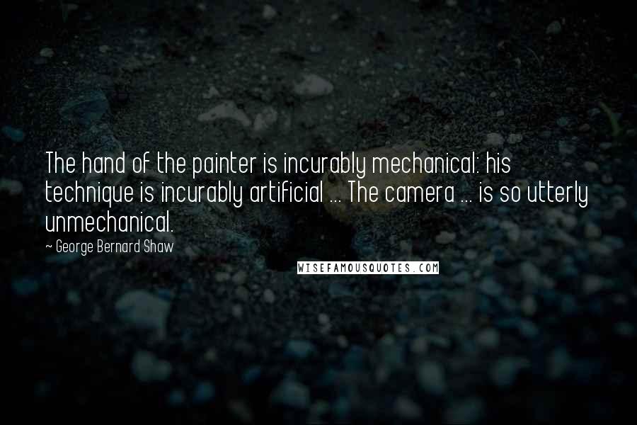 George Bernard Shaw Quotes: The hand of the painter is incurably mechanical: his technique is incurably artificial ... The camera ... is so utterly unmechanical.