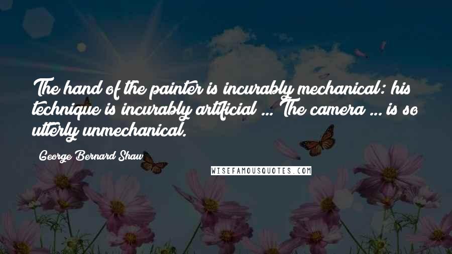 George Bernard Shaw Quotes: The hand of the painter is incurably mechanical: his technique is incurably artificial ... The camera ... is so utterly unmechanical.